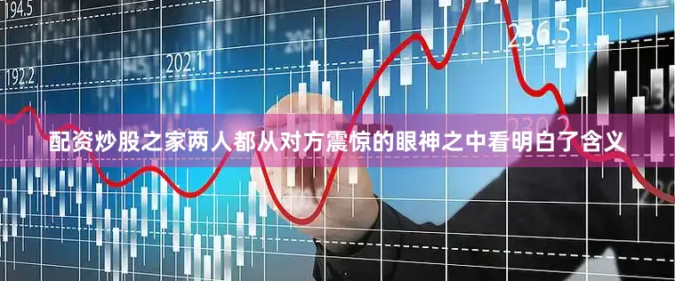 配资炒股之家两人都从对方震惊的眼神之中看明白了含义