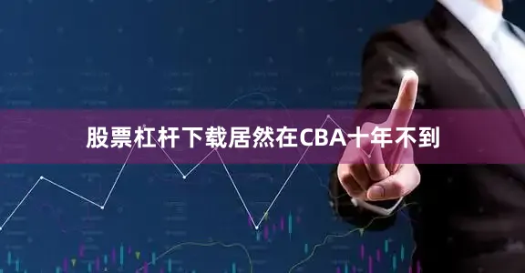 股票杠杆下载居然在CBA十年不到