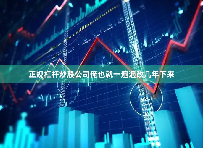 正规杠杆炒股公司俺也就一遍遍改几年下来