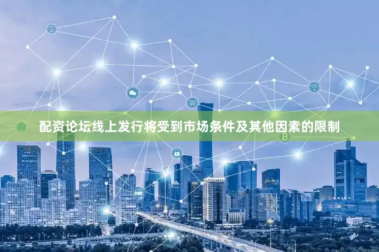 配资论坛线上发行将受到市场条件及其他因素的限制