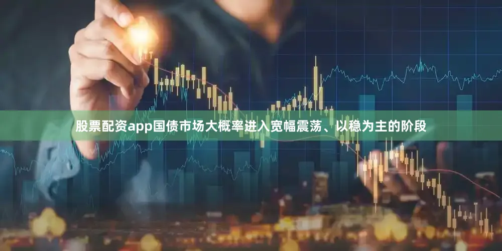 股票配资app国债市场大概率进入宽幅震荡、以稳为主的阶段
