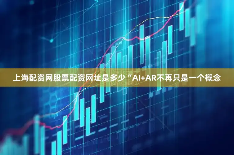 上海配资网股票配资网址是多少“AI+AR不再只是一个概念