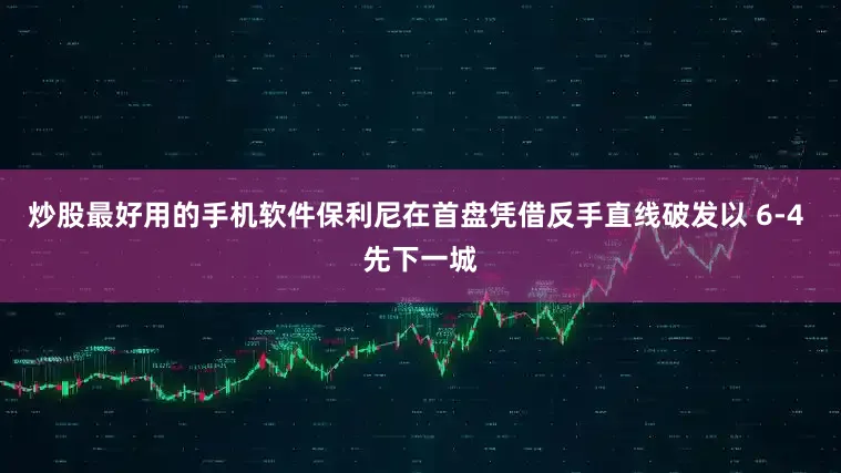 炒股最好用的手机软件保利尼在首盘凭借反手直线破发以 6-4 先下一城