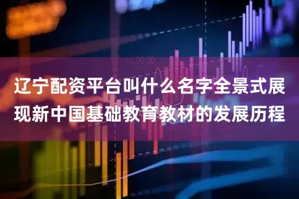 辽宁配资平台叫什么名字全景式展现新中国基础教育教材的发展历程