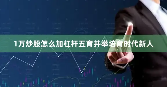 1万炒股怎么加杠杆五育并举培育时代新人