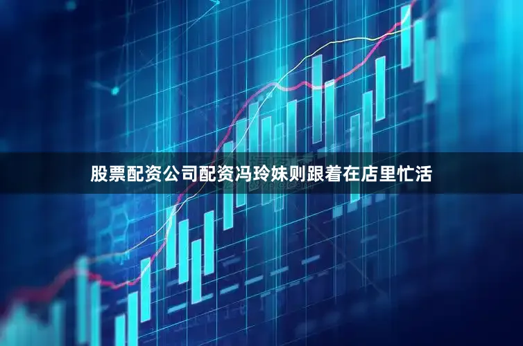 股票配资公司配资冯玲妹则跟着在店里忙活