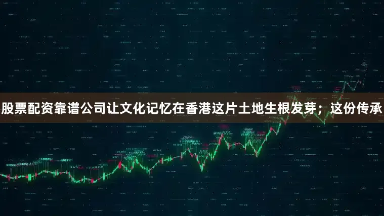 股票配资靠谱公司让文化记忆在香港这片土地生根发芽;这份传承