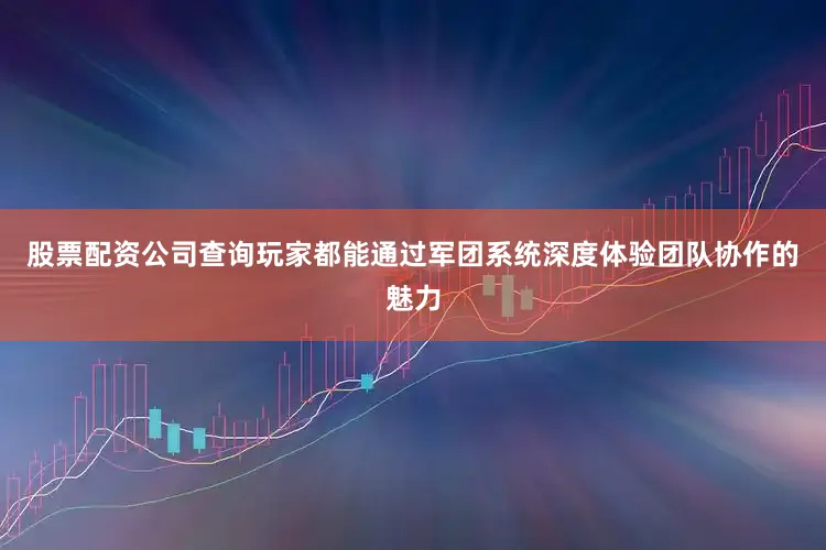 股票配资公司查询玩家都能通过军团系统深度体验团队协作的魅力