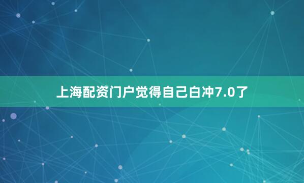 上海配资门户觉得自己白冲7.0了