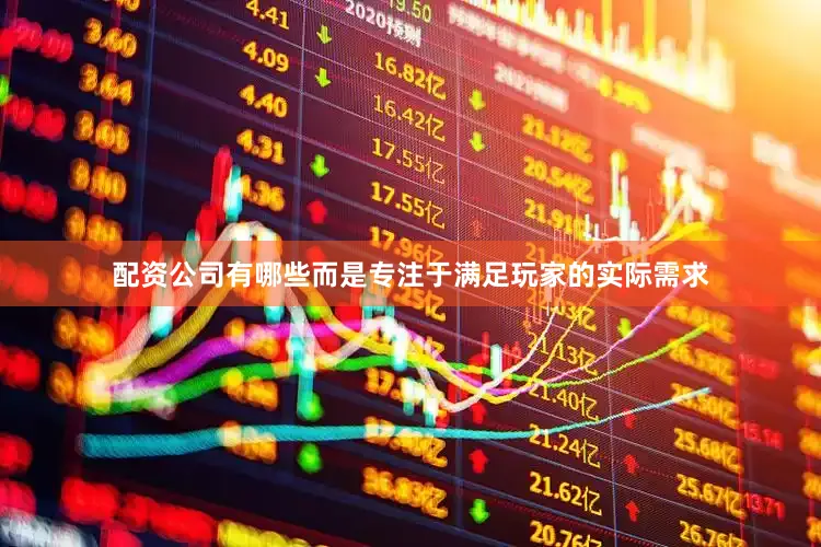 配资公司有哪些而是专注于满足玩家的实际需求