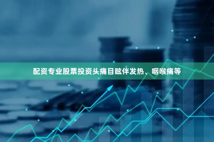 配资专业股票投资头痛目眩伴发热、咽喉痛等