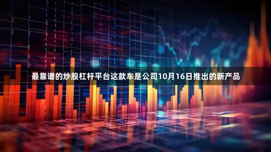 最靠谱的炒股杠杆平台这款车是公司10月16日推出的新产品