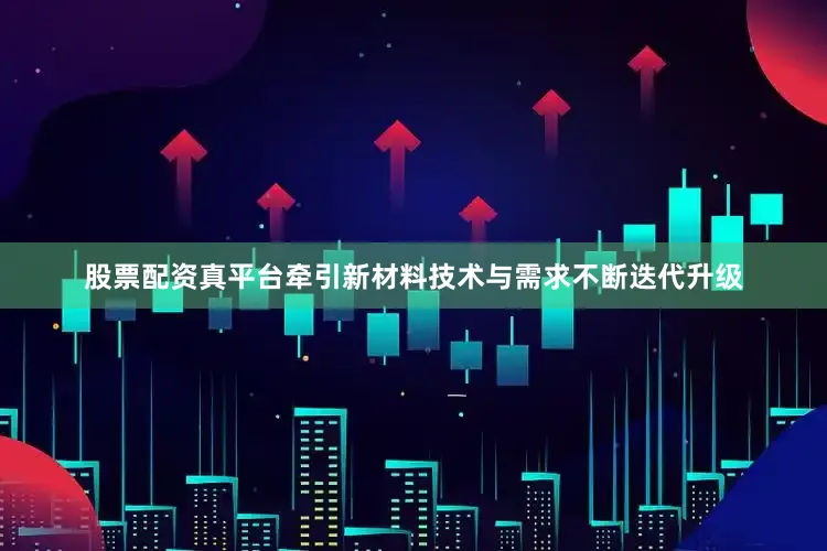 股票配资真平台牵引新材料技术与需求不断迭代升级